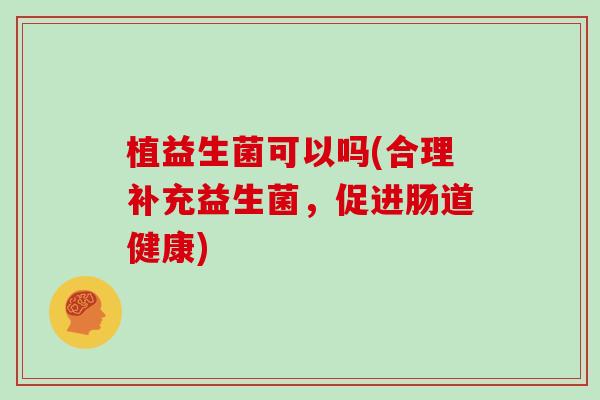 植益生菌可以吗(合理补充益生菌,促进肠道健康) 植益生菌可以吗(合理补充益生菌,促进肠道健康)
