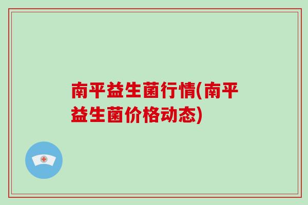 南平益生菌行情(南平益生菌价格动态) 南平益生菌行情(南平益生菌价格动态)