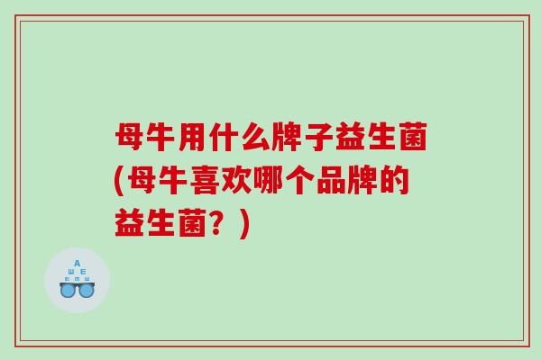 母牛用什么牌子益生菌(母牛喜欢哪个品牌的益生菌？)