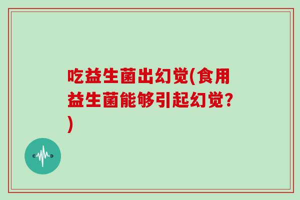 吃益生菌出幻觉(食用益生菌能够引起幻觉？)