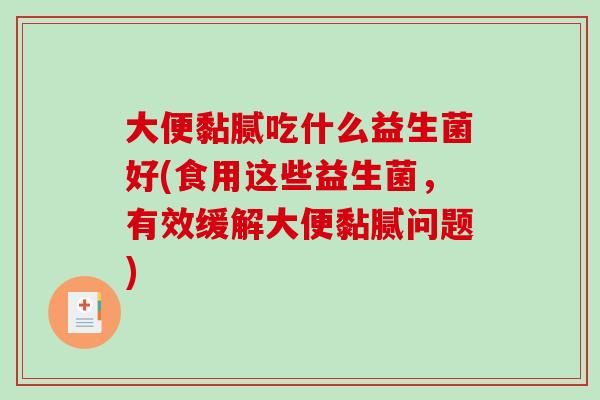 大便黏腻吃什么益生菌好(食用这些益生菌,有效缓解大便黏腻问题) 大便黏腻吃什么益生菌好(食用这些益生菌,有效缓解大便黏腻问题)