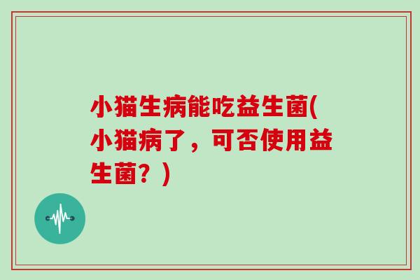 小猫生病能吃益生菌(小猫病了，可否使用益生菌？)