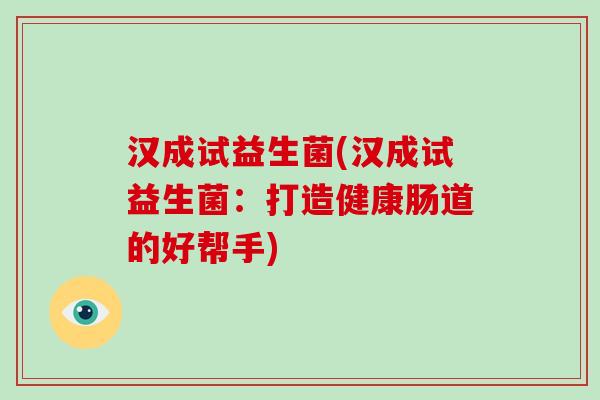 汉成试益生菌(汉成试益生菌：打造健康肠道的好帮手)