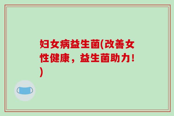 妇女病益生菌(改善女性健康，益生菌助力！)