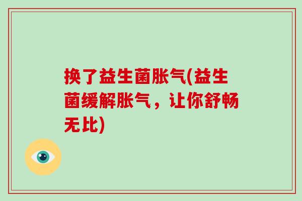 换了益生菌胀气(益生菌缓解胀气，让你舒畅无比)