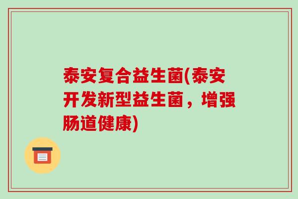 泰安复合益生菌(泰安开发新型益生菌,增强肠道健康) 泰安复合益生菌(泰安开发新型益生菌,增强肠道健康)