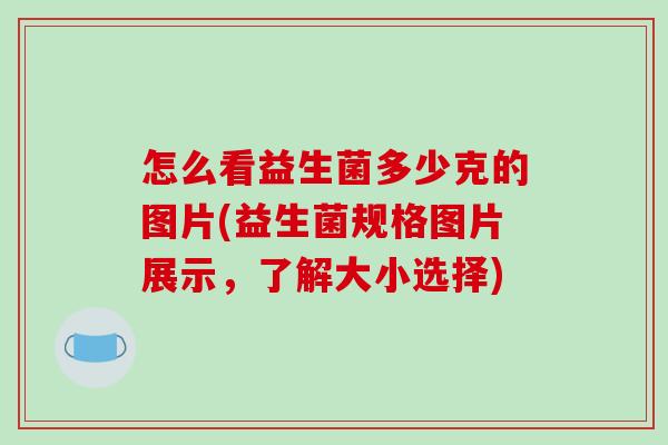 怎么看益生菌多少克的图片(益生菌规格图片展示,了解大小选择) 怎么看益生菌多少克的图片(益生菌规格图片展示,了解大小选择)