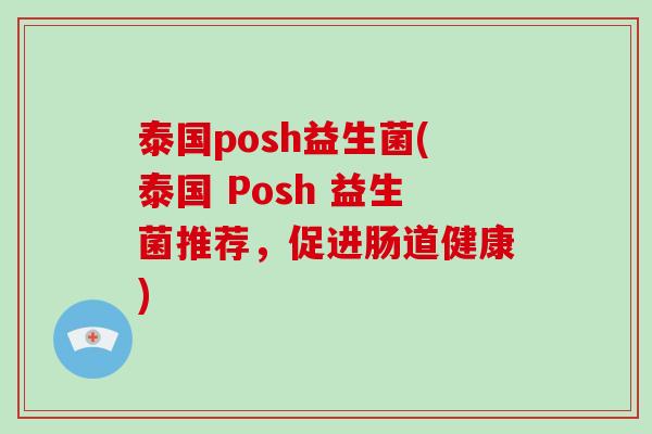泰国posh益生菌(泰国 Posh 益生菌推荐,促进肠道健康) 泰国posh益生菌(泰国 Posh 益生菌推荐,促进肠道健康)