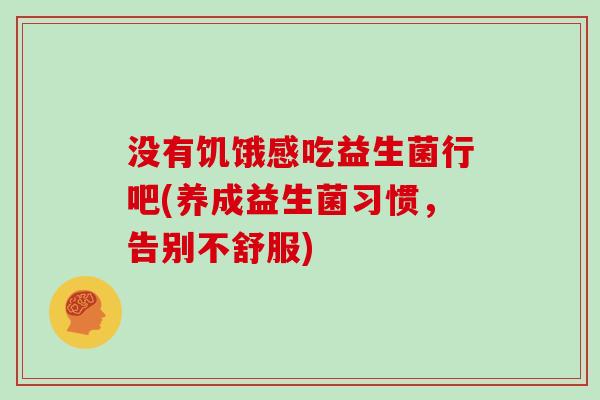 没有饥饿感吃益生菌行吧(养成益生菌习惯，告别不舒服)