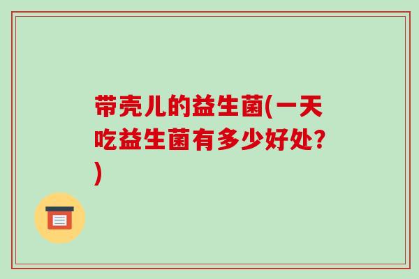 带壳儿的益生菌(一天吃益生菌有多少好处？)
