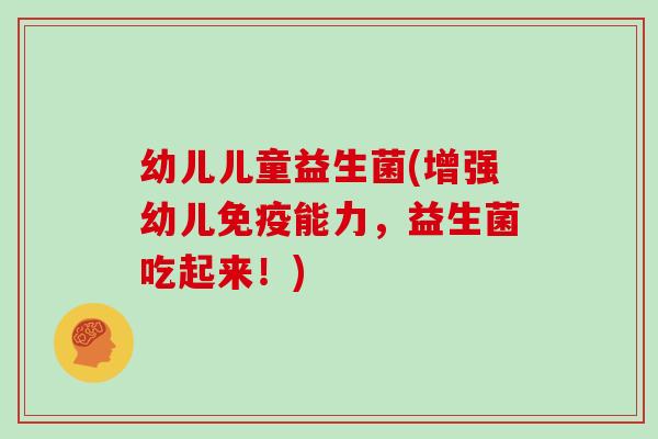 幼儿儿童益生菌(增强幼儿能力,益生菌吃起来!) 幼儿儿童益生菌(增强幼儿能力,益生菌吃起来!)