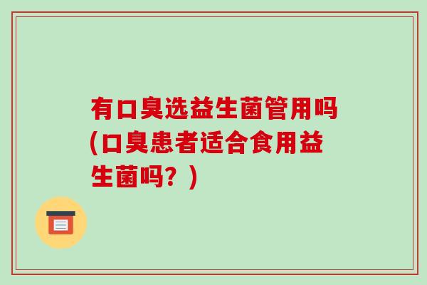 有选益生菌管用吗(患者适合食用益生菌吗?) 有选益生菌管用吗(患者适合食用益生菌吗?)