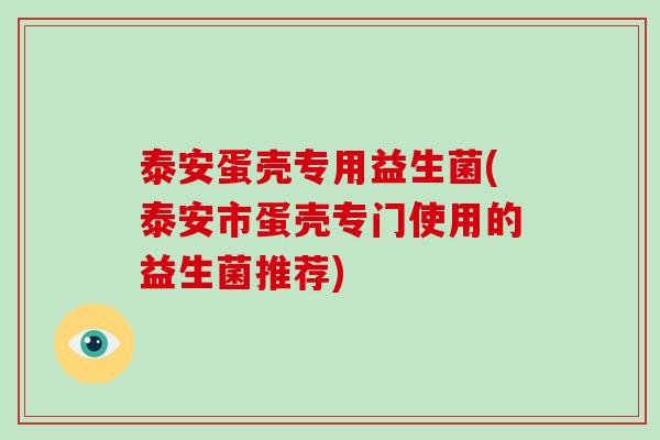 泰安蛋壳专用益生菌(泰安市蛋壳专门使用的益生菌推荐)
