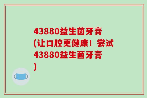 43880益生菌牙膏(让口腔更健康！尝试43880益生菌牙膏)