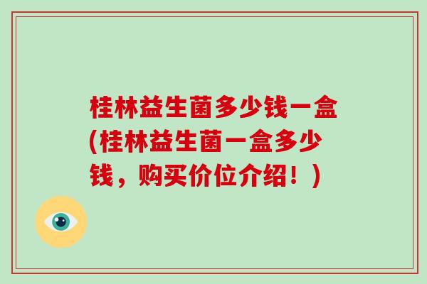 桂林益生菌多少钱一盒(桂林益生菌一盒多少钱，购买价位介绍！)