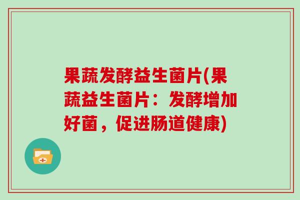 果蔬发酵益生菌片(果蔬益生菌片：发酵增加好菌，促进肠道健康)