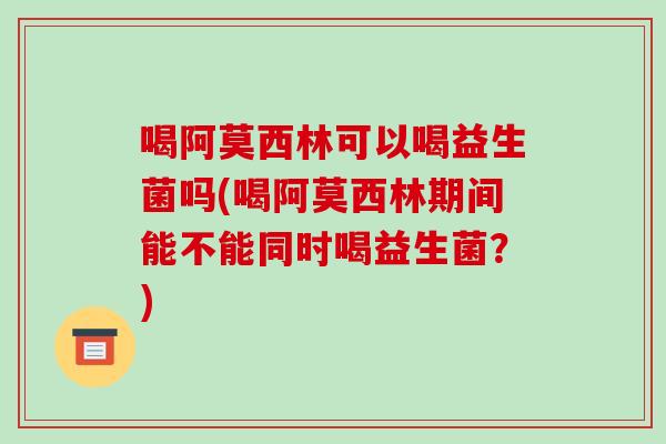 喝阿莫西林可以喝益生菌吗(喝阿莫西林期间能不能同时喝益生菌？)