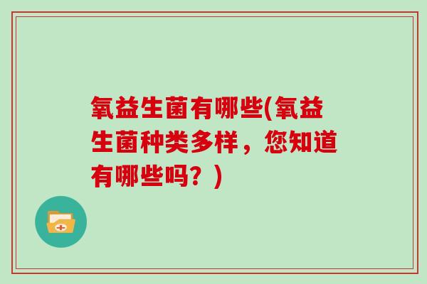 氧益生菌有哪些(氧益生菌种类多样,您知道有哪些吗?) 氧益生菌有哪些(氧益生菌种类多样,您知道有哪些吗?)