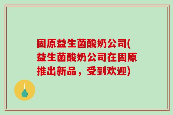 固原益生菌酸奶公司(益生菌酸奶公司在固原推出新品,受到欢迎) 固原益生菌酸奶公司(益生菌酸奶公司在固原推出新品,受到欢迎)