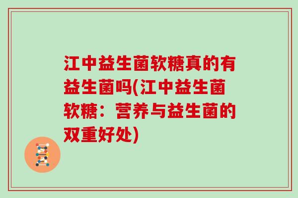 江中益生菌软糖真的有益生菌吗(江中益生菌软糖:营养与益生菌的双重好处) 江中益生菌软糖真的有益生菌吗(江中益生菌软糖:营养与益生菌的双重好处)