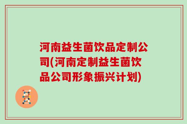 河南益生菌饮品定制公司(河南定制益生菌饮品公司形象振兴计划)