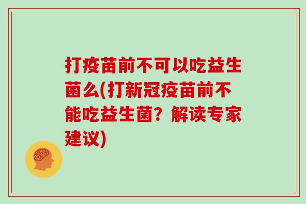 打疫苗前不可以吃益生菌么(打新冠疫苗前不能吃益生菌?解读专家建议) 打疫苗前不可以吃益生菌么(打新冠疫苗前不能吃益生菌?解读专家建议)