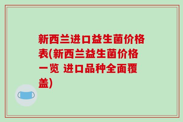 新西兰进口益生菌价格表(新西兰益生菌价格一览 进口品种全面覆盖) 新西兰进口益生菌价格表(新西兰益生菌价格一览 进口品种全面覆盖)