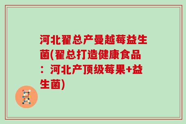 河北翟总产曼越莓益生菌(翟总打造健康食品：河北产顶级莓果+益生菌)