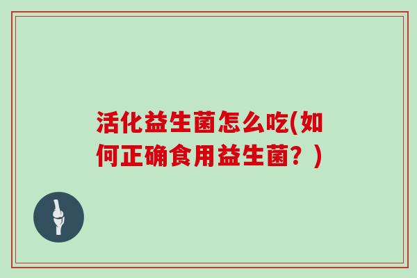 活化益生菌怎么吃(如何正确食用益生菌？)