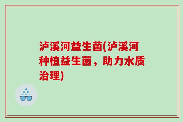 泸溪河益生菌(泸溪河种植益生菌,助力水质理) 泸溪河益生菌(泸溪河种植益生菌,助力水质理)