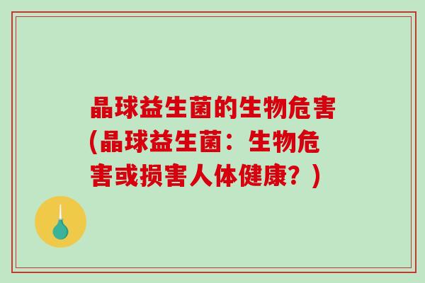 晶球益生菌的生物危害(晶球益生菌：生物危害或损害人体健康？)