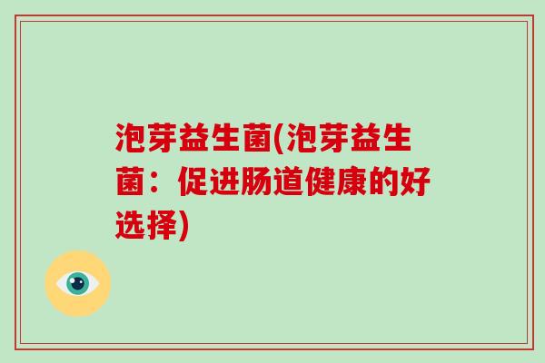 泡芽益生菌(泡芽益生菌:促进肠道健康的好选择) 泡芽益生菌(泡芽益生菌:促进肠道健康的好选择)