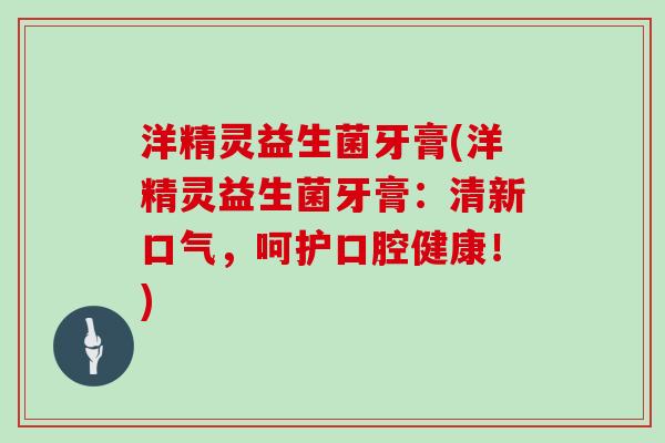 洋精灵益生菌牙膏(洋精灵益生菌牙膏:清新口气,呵护口腔健康!) 洋精灵益生菌牙膏(洋精灵益生菌牙膏:清新口气,呵护口腔健康!)