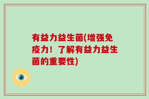 有益力益生菌(增强免疫力！了解有益力益生菌的重要性)