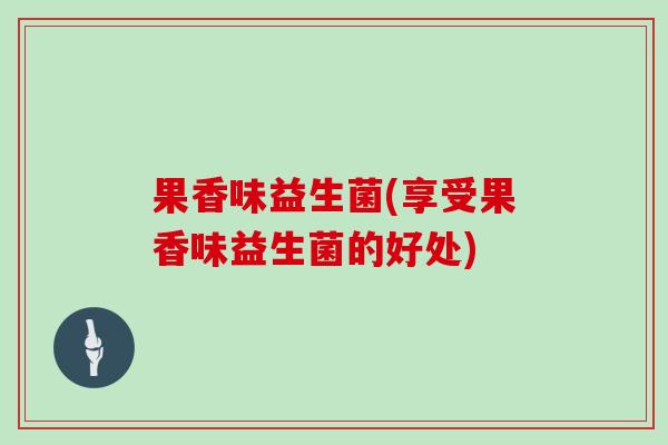 果香味益生菌(享受果香味益生菌的好处)