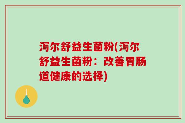 泻尔舒益生菌粉(泻尔舒益生菌粉：改善胃肠道健康的选择)