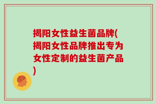 揭阳女性益生菌品牌(揭阳女性品牌推出专为女性定制的益生菌产品)