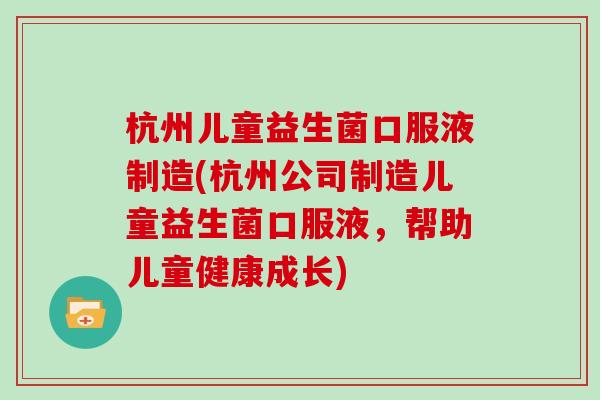 杭州儿童益生菌口服液制造(杭州公司制造儿童益生菌口服液，帮助儿童健康成长)