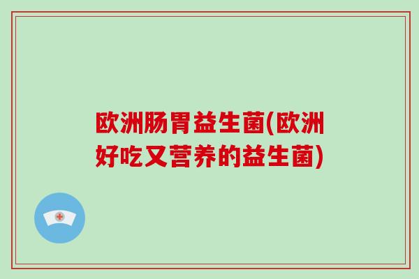 欧洲肠胃益生菌(欧洲好吃又营养的益生菌)