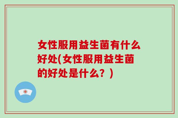女性服用益生菌有什么好处(女性服用益生菌的好处是什么?) 女性服用益生菌有什么好处(女性服用益生菌的好处是什么?)