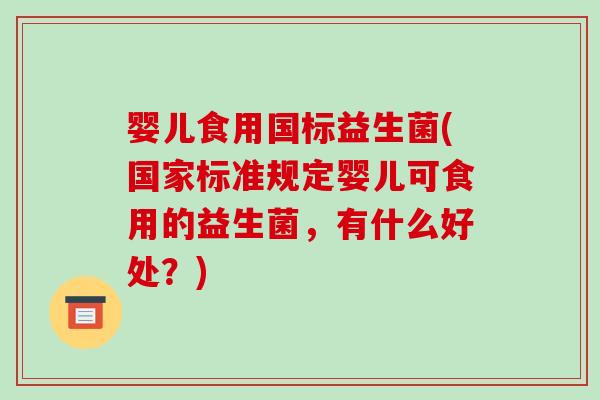 婴儿食用国标益生菌(国家标准规定婴儿可食用的益生菌，有什么好处？)