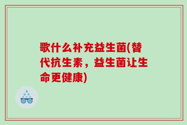歌什么补充益生菌(替代抗生素，益生菌让生命更健康)