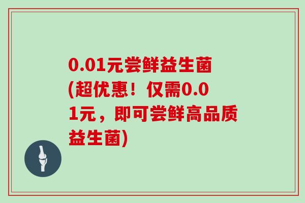 0.01元尝鲜益生菌(超优惠！仅需0.01元，即可尝鲜高品质益生菌)