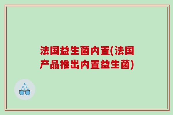 法国益生菌内置(法国产品推出内置益生菌)