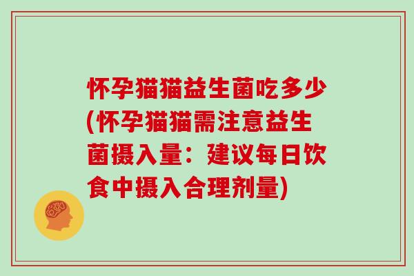 怀孕猫猫益生菌吃多少(怀孕猫猫需注意益生菌摄入量：建议每日饮食中摄入合理剂量)