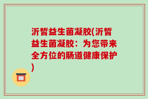 沂皙益生菌凝胶(沂皙益生菌凝胶：为您带来全方位的肠道健康保护)