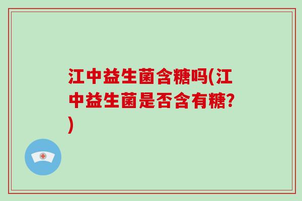 江中益生菌含糖吗(江中益生菌是否含有糖？)