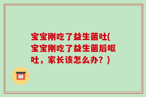 宝宝刚吃了益生菌吐(宝宝刚吃了益生菌后呕吐，家长该怎么办？)