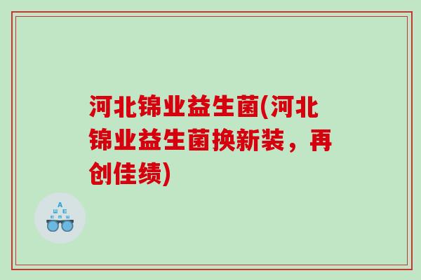 河北锦业益生菌(河北锦业益生菌换新装，再创佳绩)