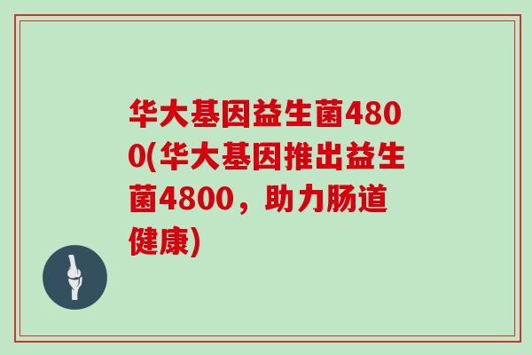 华大基因益生菌4800(华大基因推出益生菌4800，助力肠道健康)